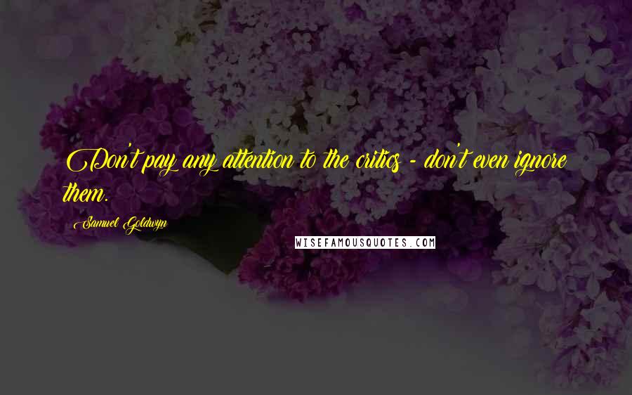 Samuel Goldwyn Quotes: Don't pay any attention to the critics - don't even ignore them.