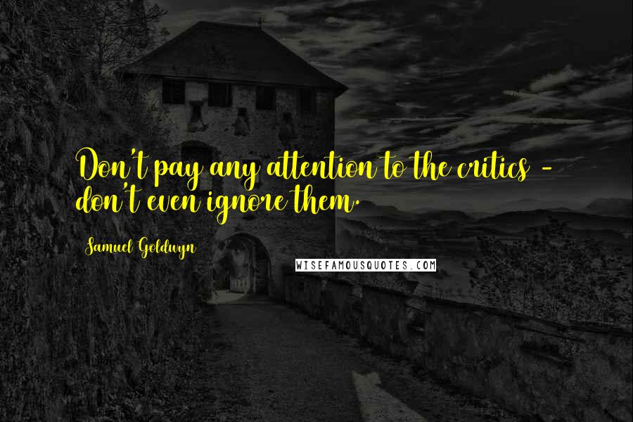 Samuel Goldwyn Quotes: Don't pay any attention to the critics - don't even ignore them.