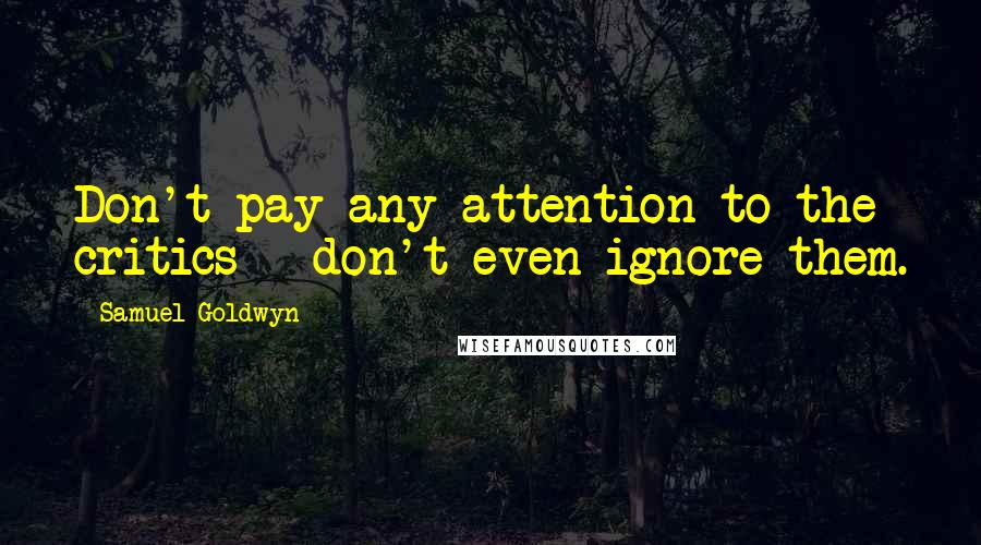 Samuel Goldwyn Quotes: Don't pay any attention to the critics - don't even ignore them.