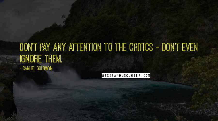 Samuel Goldwyn Quotes: Don't pay any attention to the critics - don't even ignore them.