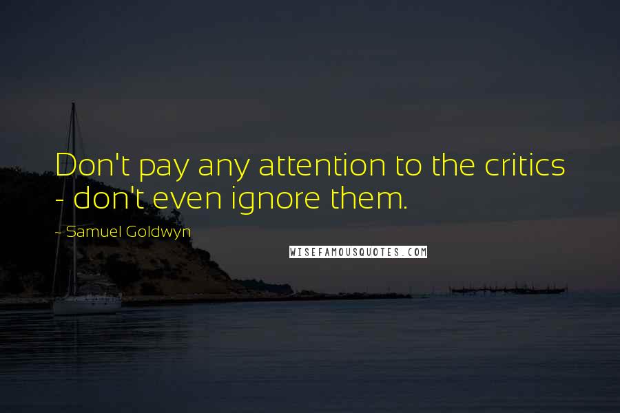 Samuel Goldwyn Quotes: Don't pay any attention to the critics - don't even ignore them.
