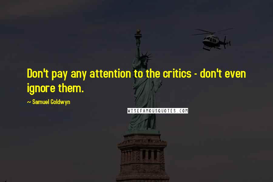 Samuel Goldwyn Quotes: Don't pay any attention to the critics - don't even ignore them.