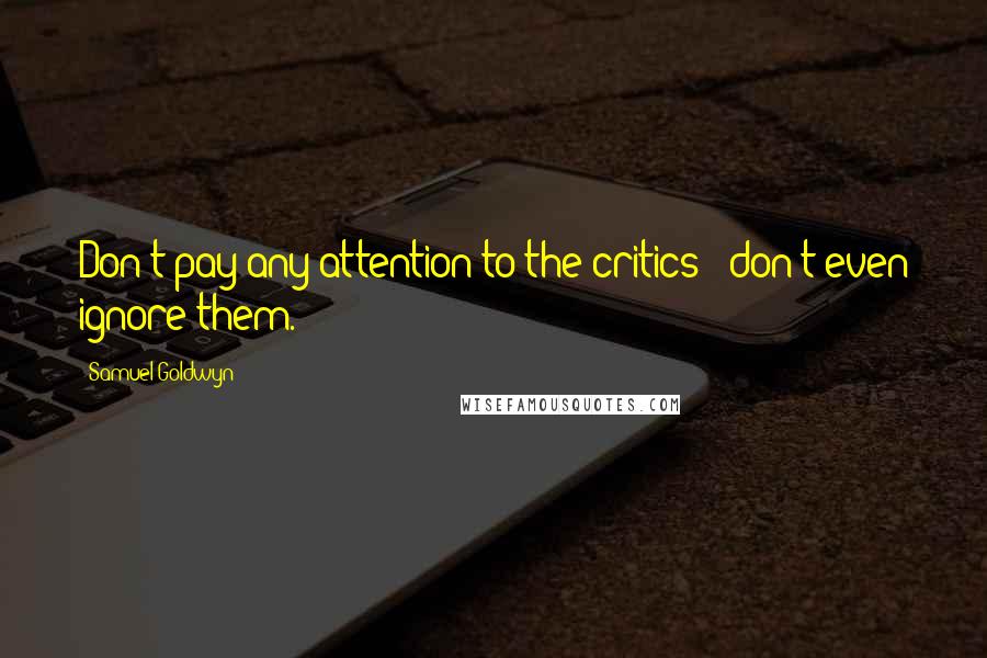 Samuel Goldwyn Quotes: Don't pay any attention to the critics - don't even ignore them.