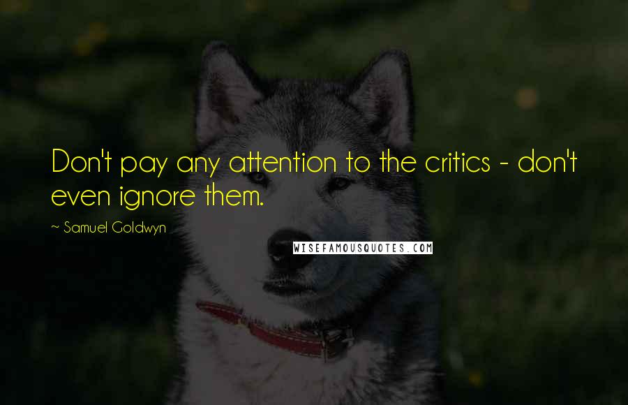 Samuel Goldwyn Quotes: Don't pay any attention to the critics - don't even ignore them.