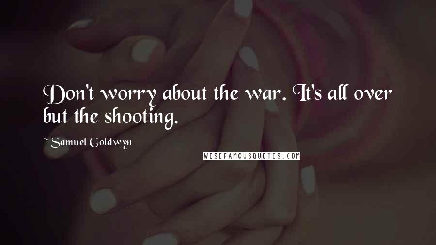 Samuel Goldwyn Quotes: Don't worry about the war. It's all over but the shooting.