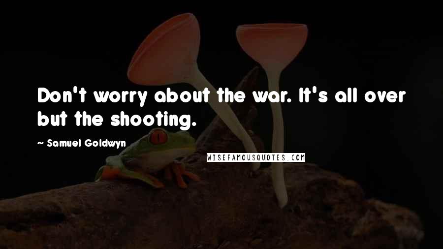 Samuel Goldwyn Quotes: Don't worry about the war. It's all over but the shooting.