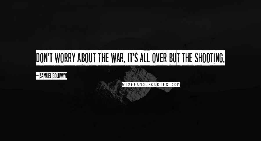 Samuel Goldwyn Quotes: Don't worry about the war. It's all over but the shooting.