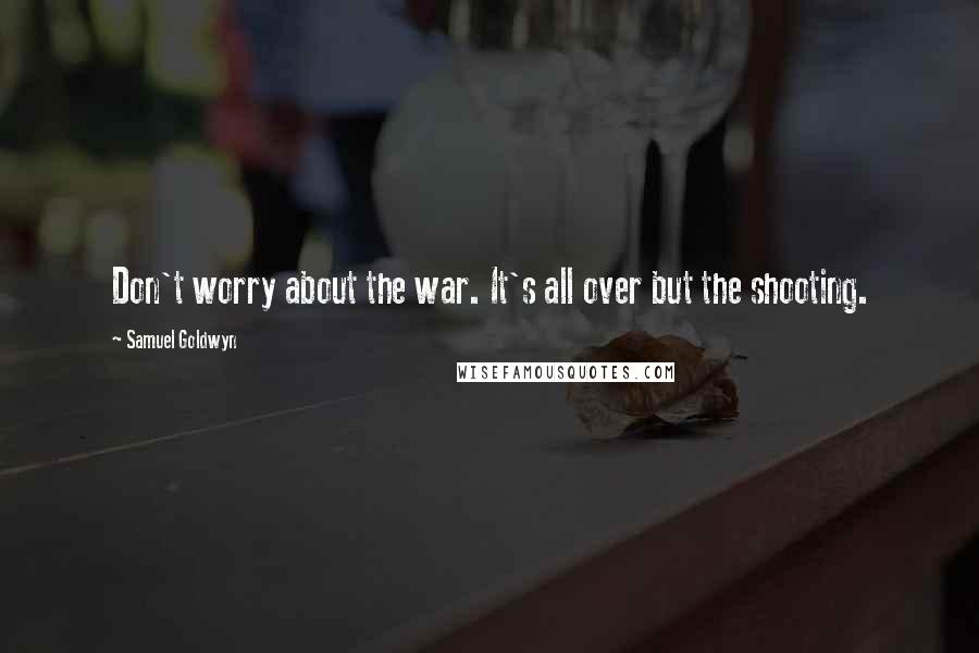 Samuel Goldwyn Quotes: Don't worry about the war. It's all over but the shooting.