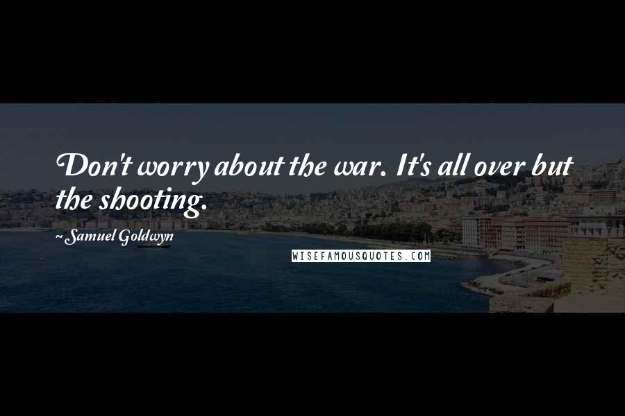 Samuel Goldwyn Quotes: Don't worry about the war. It's all over but the shooting.