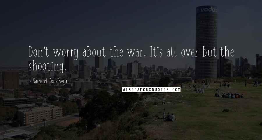 Samuel Goldwyn Quotes: Don't worry about the war. It's all over but the shooting.