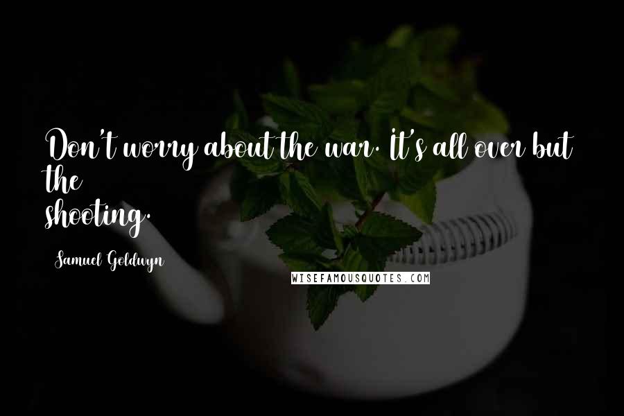 Samuel Goldwyn Quotes: Don't worry about the war. It's all over but the shooting.