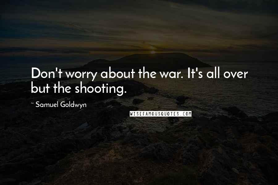 Samuel Goldwyn Quotes: Don't worry about the war. It's all over but the shooting.
