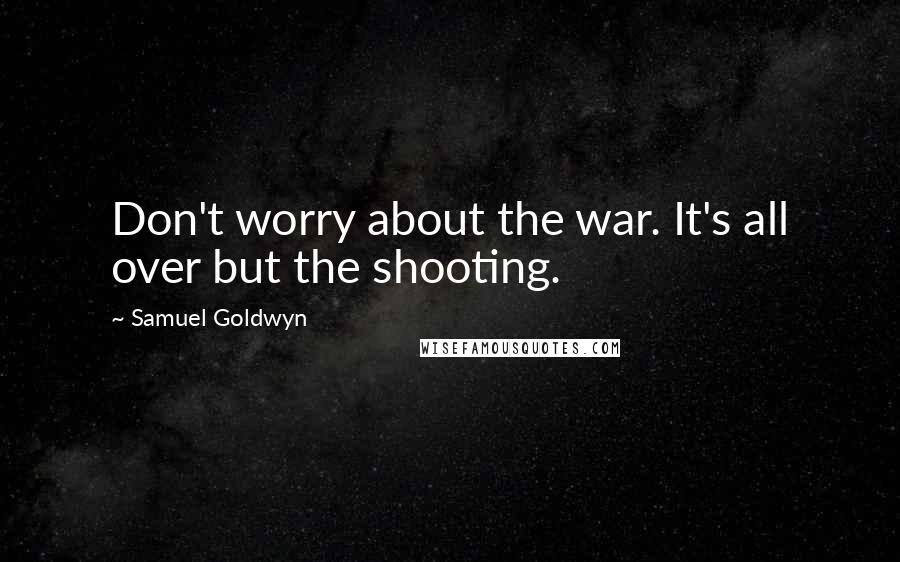 Samuel Goldwyn Quotes: Don't worry about the war. It's all over but the shooting.