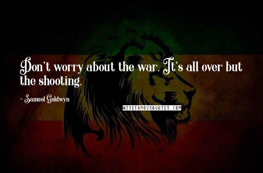 Samuel Goldwyn Quotes: Don't worry about the war. It's all over but the shooting.