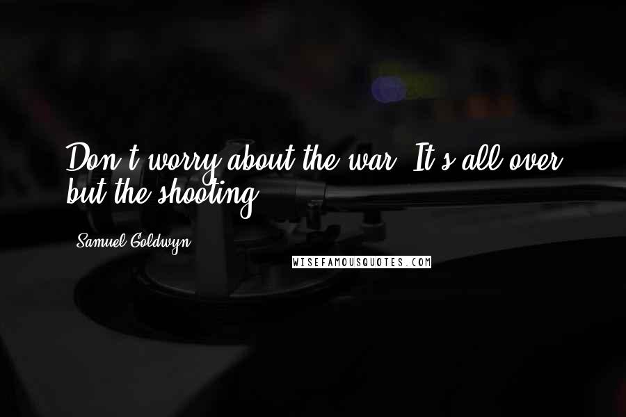 Samuel Goldwyn Quotes: Don't worry about the war. It's all over but the shooting.