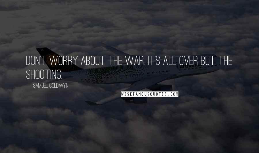 Samuel Goldwyn Quotes: Don't worry about the war. It's all over but the shooting.