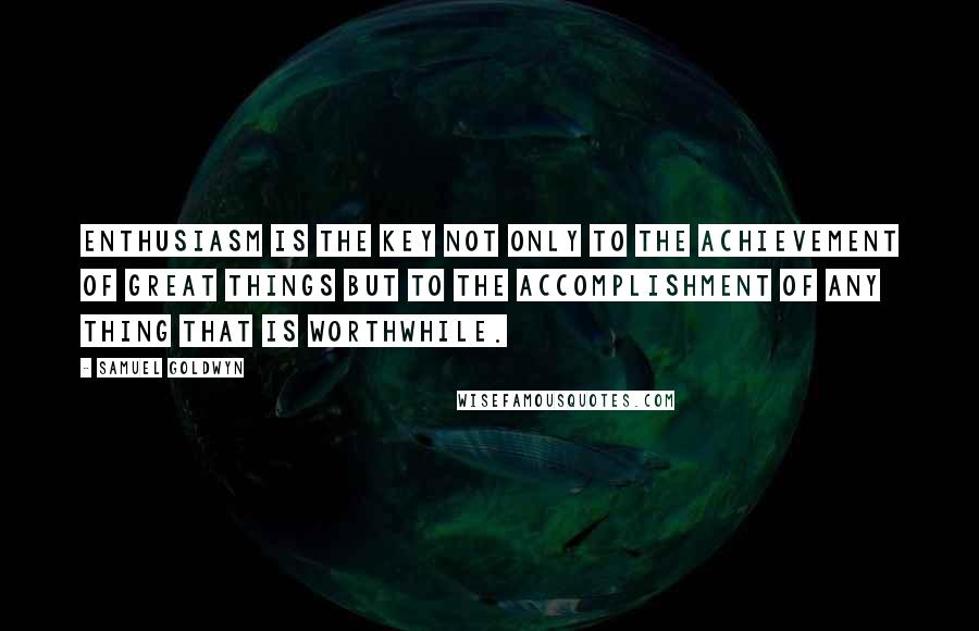 Samuel Goldwyn Quotes: Enthusiasm is the key not only to the achievement of great things but to the accomplishment of any thing that is worthwhile.
