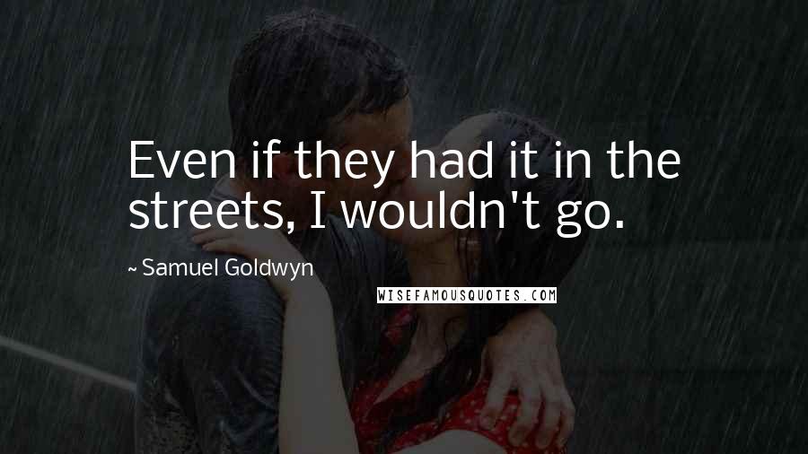 Samuel Goldwyn Quotes: Even if they had it in the streets, I wouldn't go.