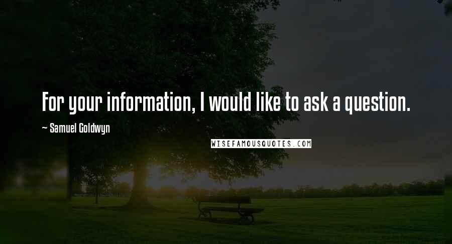 Samuel Goldwyn Quotes: For your information, I would like to ask a question.