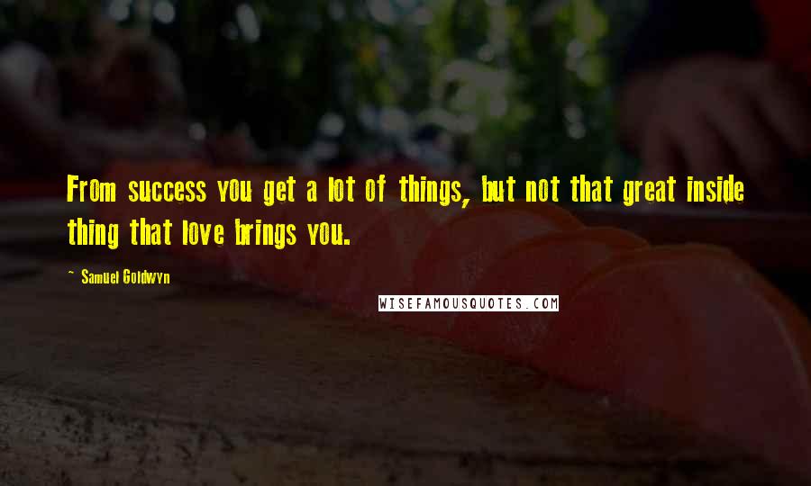Samuel Goldwyn Quotes: From success you get a lot of things, but not that great inside thing that love brings you.