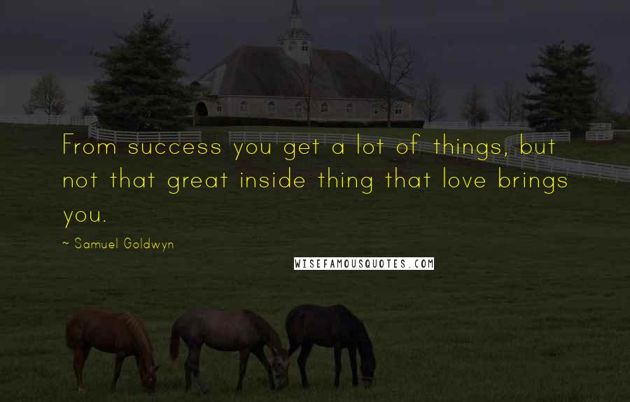 Samuel Goldwyn Quotes: From success you get a lot of things, but not that great inside thing that love brings you.