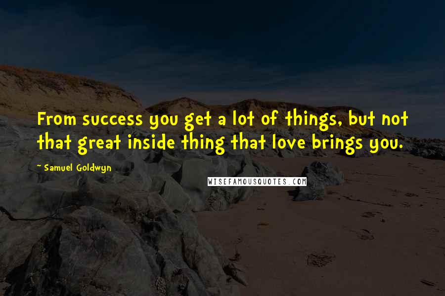 Samuel Goldwyn Quotes: From success you get a lot of things, but not that great inside thing that love brings you.