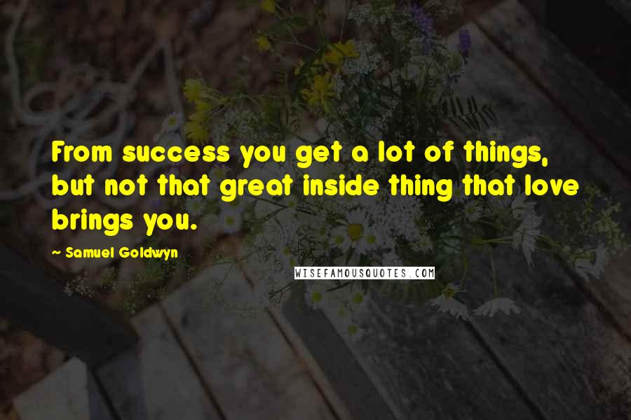 Samuel Goldwyn Quotes: From success you get a lot of things, but not that great inside thing that love brings you.