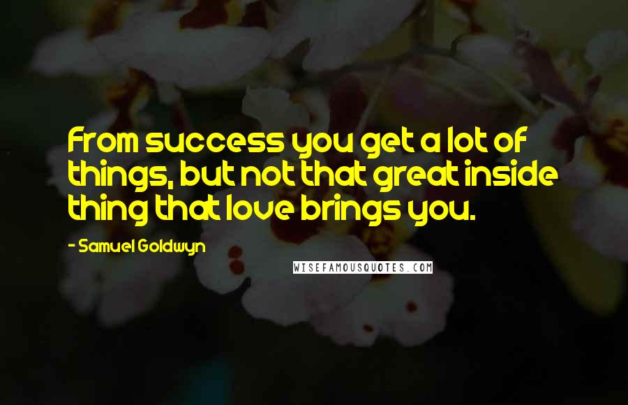 Samuel Goldwyn Quotes: From success you get a lot of things, but not that great inside thing that love brings you.