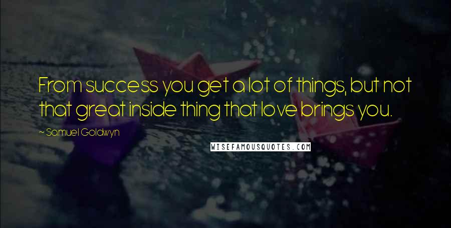 Samuel Goldwyn Quotes: From success you get a lot of things, but not that great inside thing that love brings you.