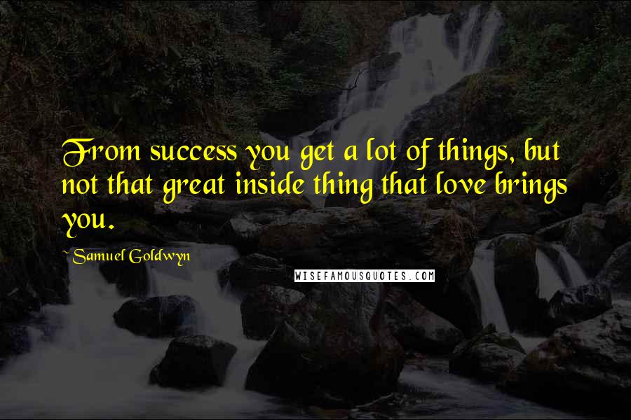 Samuel Goldwyn Quotes: From success you get a lot of things, but not that great inside thing that love brings you.
