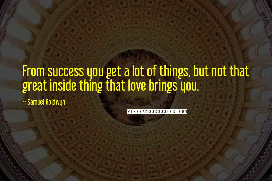 Samuel Goldwyn Quotes: From success you get a lot of things, but not that great inside thing that love brings you.