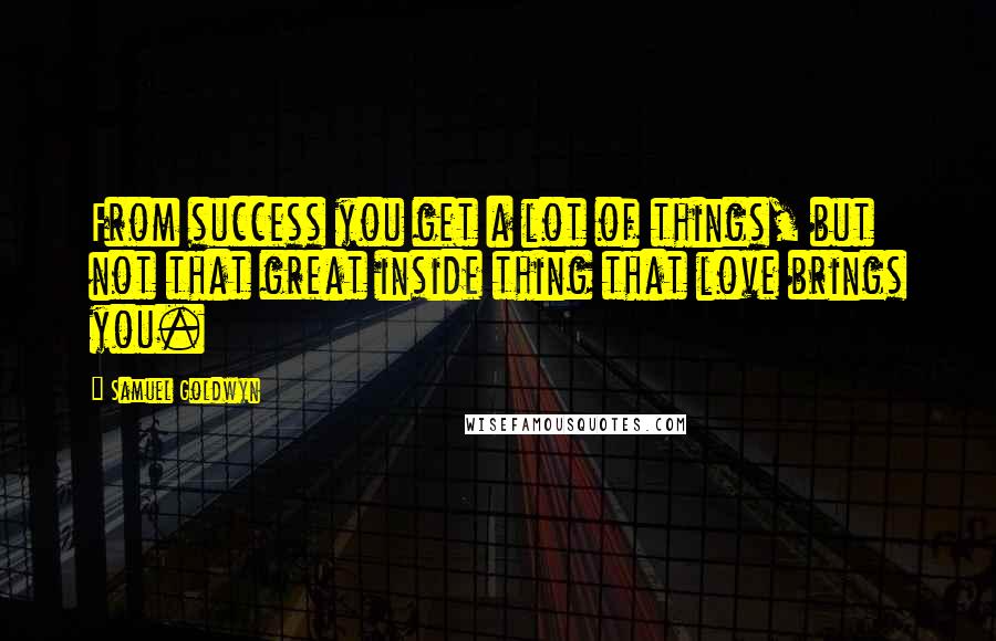 Samuel Goldwyn Quotes: From success you get a lot of things, but not that great inside thing that love brings you.