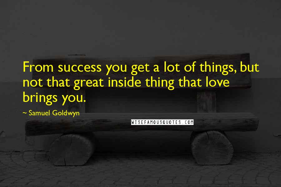 Samuel Goldwyn Quotes: From success you get a lot of things, but not that great inside thing that love brings you.