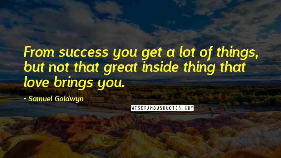 Samuel Goldwyn Quotes: From success you get a lot of things, but not that great inside thing that love brings you.