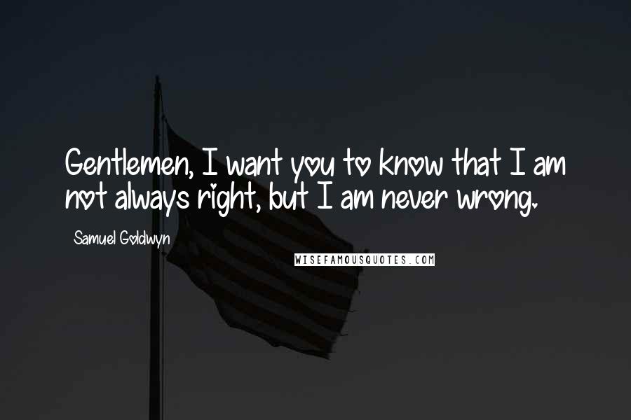 Samuel Goldwyn Quotes: Gentlemen, I want you to know that I am not always right, but I am never wrong.