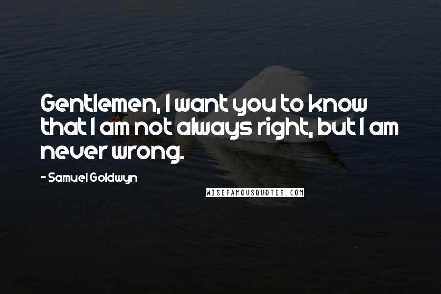 Samuel Goldwyn Quotes: Gentlemen, I want you to know that I am not always right, but I am never wrong.