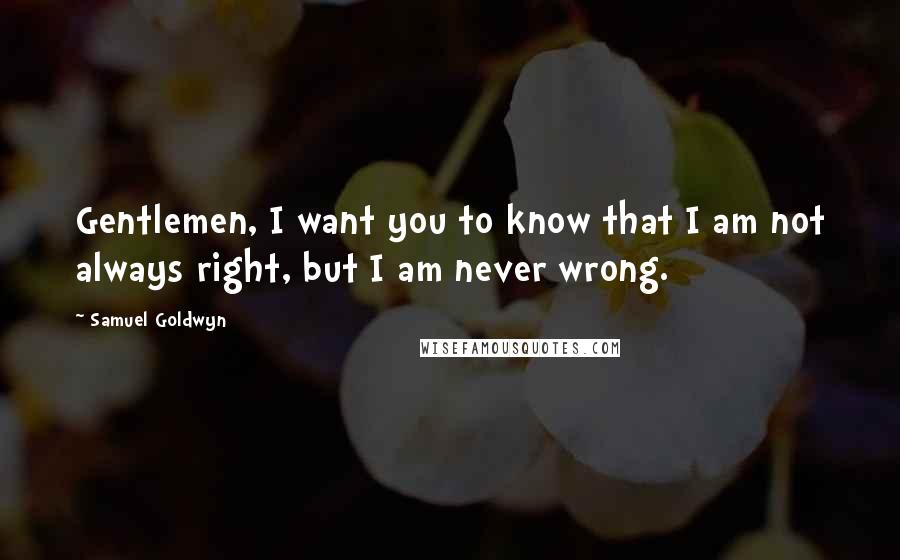 Samuel Goldwyn Quotes: Gentlemen, I want you to know that I am not always right, but I am never wrong.