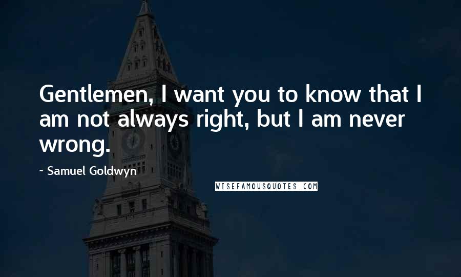 Samuel Goldwyn Quotes: Gentlemen, I want you to know that I am not always right, but I am never wrong.