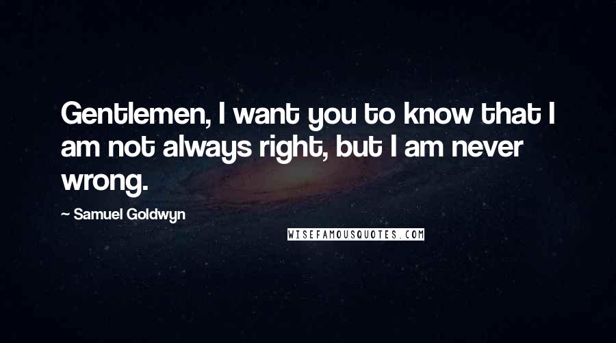 Samuel Goldwyn Quotes: Gentlemen, I want you to know that I am not always right, but I am never wrong.