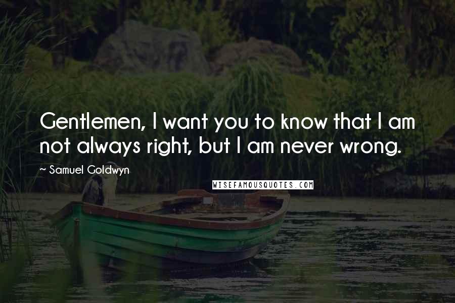 Samuel Goldwyn Quotes: Gentlemen, I want you to know that I am not always right, but I am never wrong.