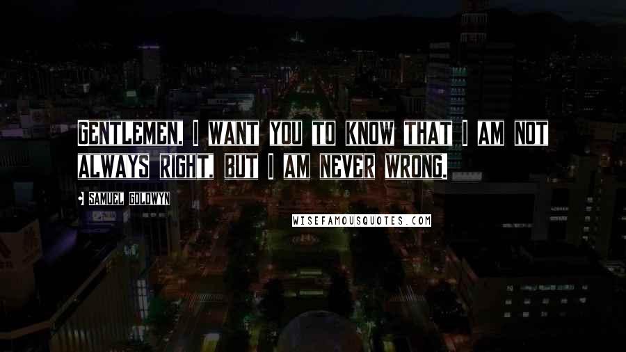 Samuel Goldwyn Quotes: Gentlemen, I want you to know that I am not always right, but I am never wrong.