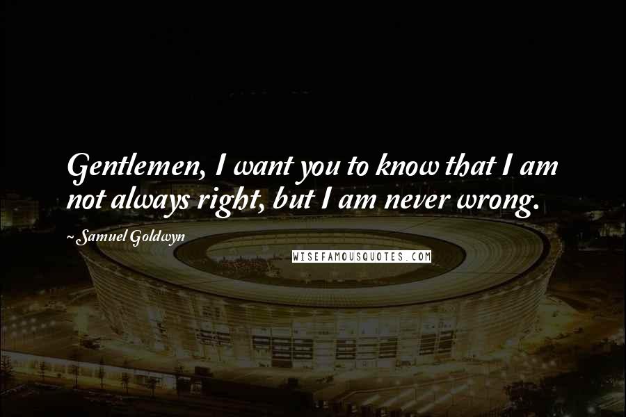 Samuel Goldwyn Quotes: Gentlemen, I want you to know that I am not always right, but I am never wrong.