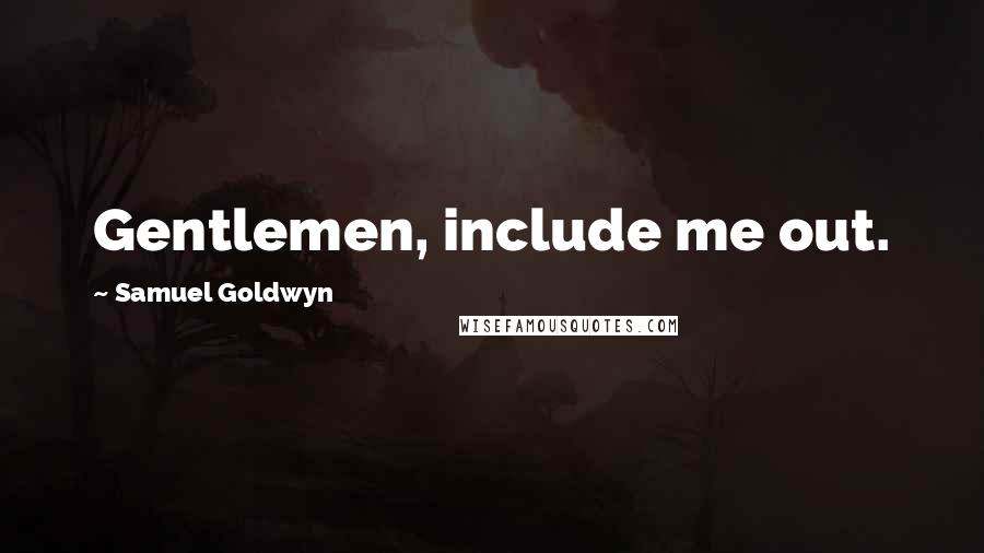 Samuel Goldwyn Quotes: Gentlemen, include me out.