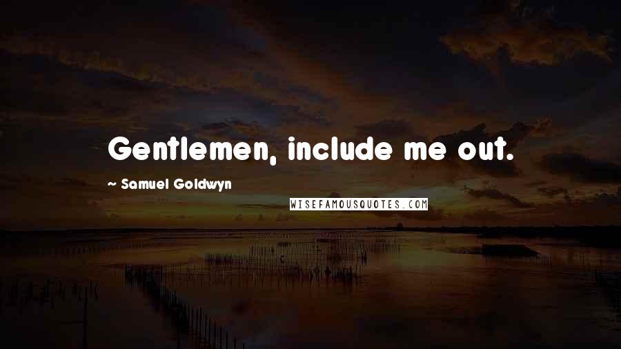 Samuel Goldwyn Quotes: Gentlemen, include me out.