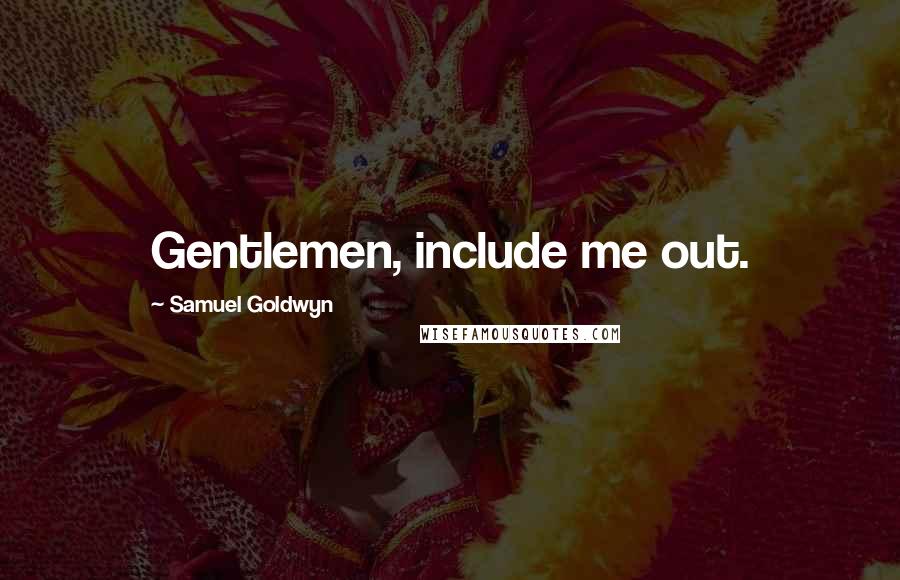 Samuel Goldwyn Quotes: Gentlemen, include me out.