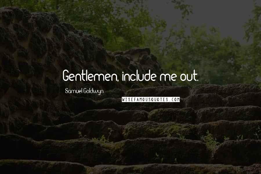 Samuel Goldwyn Quotes: Gentlemen, include me out.
