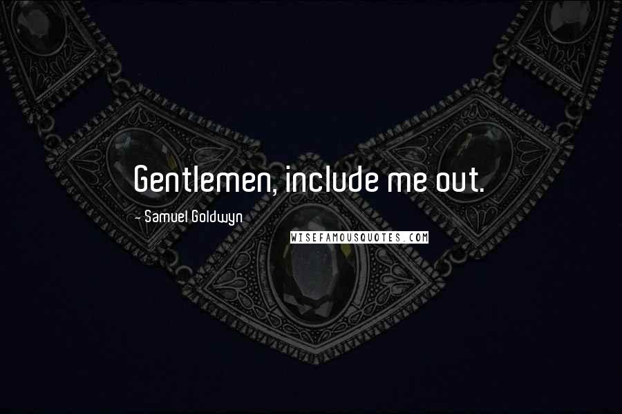 Samuel Goldwyn Quotes: Gentlemen, include me out.
