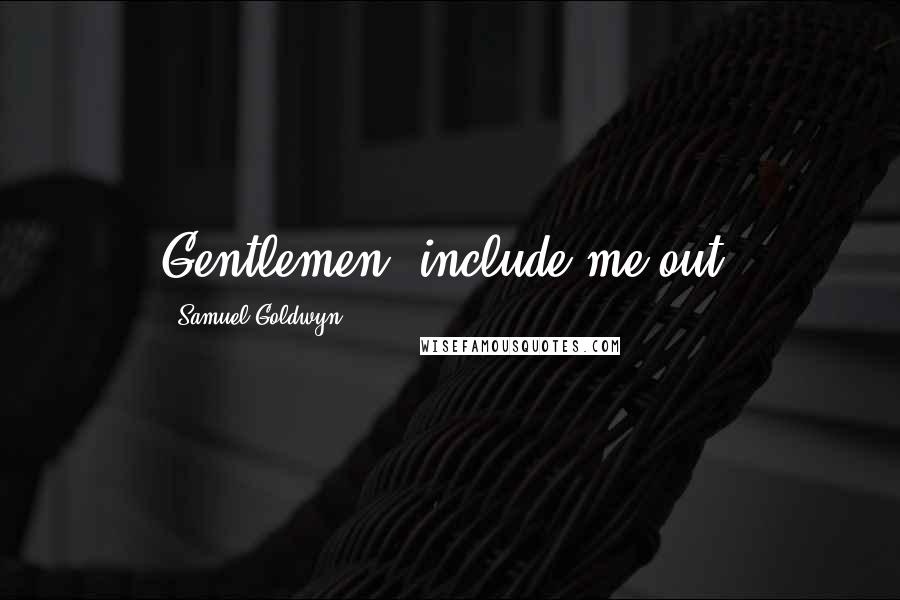 Samuel Goldwyn Quotes: Gentlemen, include me out.