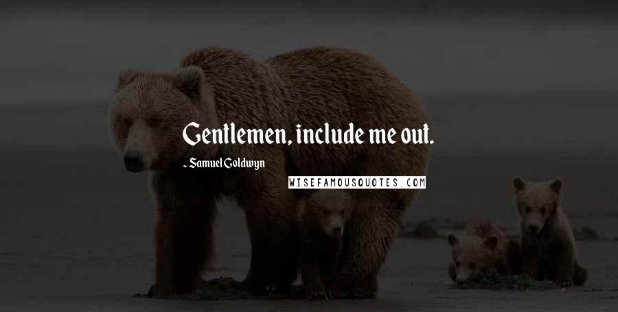 Samuel Goldwyn Quotes: Gentlemen, include me out.