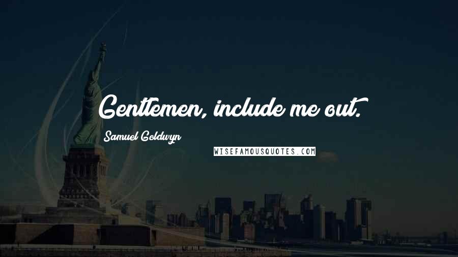 Samuel Goldwyn Quotes: Gentlemen, include me out.